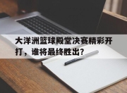 米兰体育联赛-大洋洲篮球殿堂决赛精彩开打，谁将最终胜出？的简单介绍